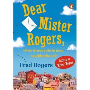 Dear Mister Rogers, Does It Ever Rain in Your Neighborhood?: Letters to Mister R